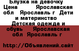 Блузка на девочку › Цена ­ 200 - Ярославская обл., Ярославль г. Дети и материнство » Детская одежда и обувь   . Ярославская обл.,Ярославль г.